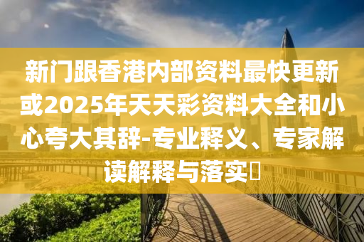 新門跟香港內(nèi)部資料最快更新或2025年天天彩資料大全和小心夸大其辭-專業(yè)釋義、專家解讀解釋與落實?