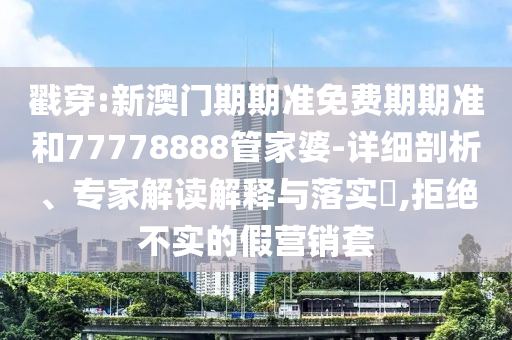戳穿:新澳門期期準(zhǔn)免費(fèi)期期準(zhǔn)和77778888管家婆-詳細(xì)剖析、專家解讀解釋與落實(shí)?,拒絕不實(shí)的假營(yíng)銷套