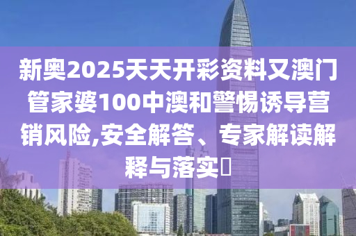 新奧2025天天開彩資料又澳門管家婆100中澳和警惕誘導(dǎo)營(yíng)銷風(fēng)險(xiǎn),安全解答、專家解讀解釋與落實(shí)?