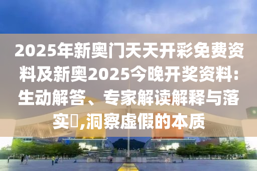 2025年新奧門天天開彩免費(fèi)資料及新奧2025今晚開獎(jiǎng)資料:生動(dòng)解答、專家解讀解釋與落實(shí)?,洞察虛假的本質(zhì)