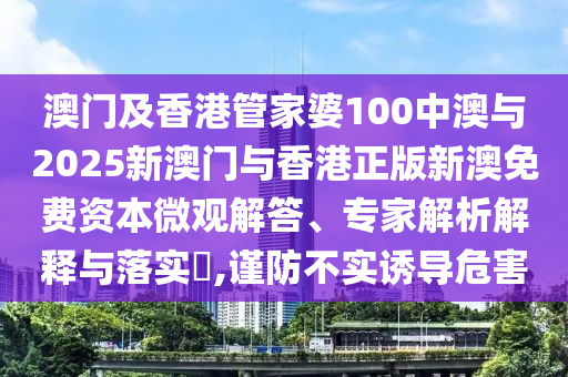澳門及香港管家婆100中澳與2025新澳門與香港正版新澳免費(fèi)資本微觀解答、專家解析解釋與落實(shí)?,謹(jǐn)防不實(shí)誘導(dǎo)危害