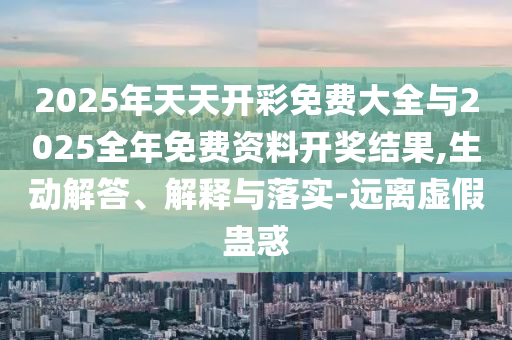 2025年天天開彩免費(fèi)大全與2025全年免費(fèi)資料開獎(jiǎng)結(jié)果,生動(dòng)解答、解釋與落實(shí)-遠(yuǎn)離虛假蠱惑