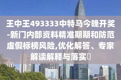 王中王493333中特馬今晚開獎-新門內(nèi)部資料精準期期和防范虛假標榜風(fēng)險,優(yōu)化解答、專家解讀解釋與落實?