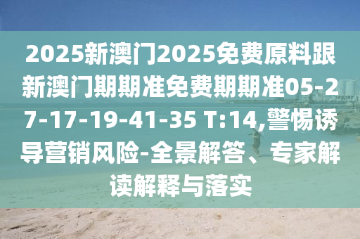 2025新澳門2025免費(fèi)原料跟新澳門期期準(zhǔn)免費(fèi)期期準(zhǔn)05-27-17-19-41-35 T:14,警惕誘導(dǎo)營(yíng)銷風(fēng)險(xiǎn)-全景解答、專家解讀解釋與落實(shí)