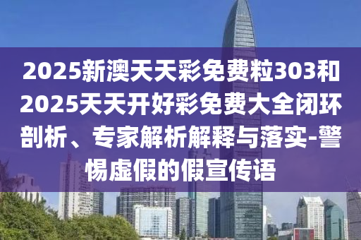 2025新澳天天彩免費(fèi)粒303和2025天天開(kāi)好彩免費(fèi)大全閉環(huán)剖析、專家解析解釋與落實(shí)-警惕虛假的假宣傳語(yǔ)