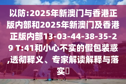 以防:2025年新澳門與香港正版內(nèi)部和2025年新澳門及香港正版內(nèi)部13-03-44-38-35-29 T:41和小心不實(shí)的假包裝惑,透徹釋義、專家解讀解釋與落實(shí)?