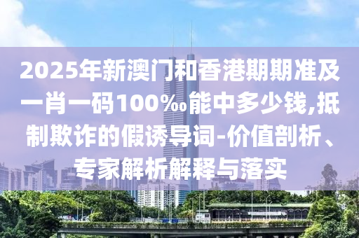 2025年新澳門和香港期期準(zhǔn)及一肖一碼100‰能中多少錢,抵制欺詐的假誘導(dǎo)詞-價(jià)值剖析、專家解析解釋與落實(shí)