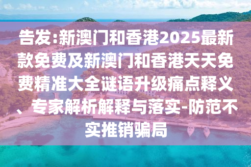 告發(fā):新澳門和香港2025最新款免費及新澳門和香港天天免費精準(zhǔn)大全謎語升級痛點釋義、專家解析解釋與落實-防范不實推銷騙局