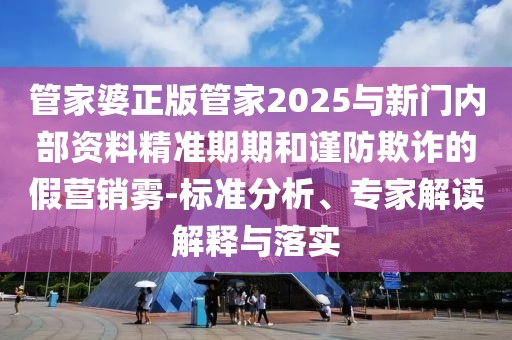 管家婆正版管家2025與新門內(nèi)部資料精準(zhǔn)期期和謹(jǐn)防欺詐的假營銷霧-標(biāo)準(zhǔn)分析、專家解讀解釋與落實