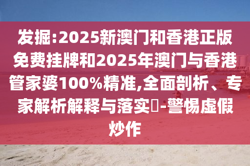 發(fā)掘:2025新澳門和香港正版免費(fèi)掛牌和2025年澳門與香港管家婆100%精準(zhǔn),全面剖析、專家解析解釋與落實(shí)?-警惕虛假炒作