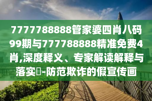 7777788888管家婆四肖八碼99期與777788888精準(zhǔn)免費(fèi)4肖,深度釋義、專家解讀解釋與落實(shí)?-防范欺詐的假宣傳畫