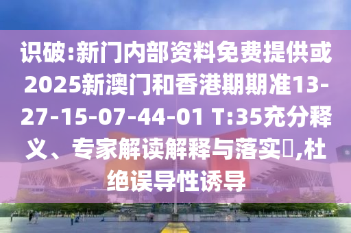 識破:新門內(nèi)部資料免費提供或2025新澳門和香港期期準13-27-15-07-44-01 T:35充分釋義、專家解讀解釋與落實?,杜絕誤導性誘導