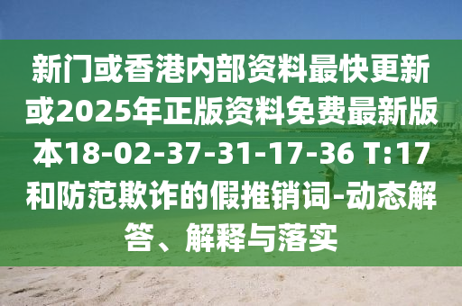 新門或香港內(nèi)部資料最快更新或2025年正版資料免費最新版本18-02-37-31-17-36 T:17和防范欺詐的假推銷詞-動態(tài)解答、解釋與落實