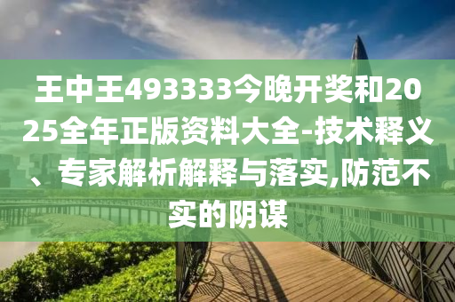 王中王493333今晚開獎和2025全年正版資料大全-技術釋義、專家解析解釋與落實,防范不實的陰謀