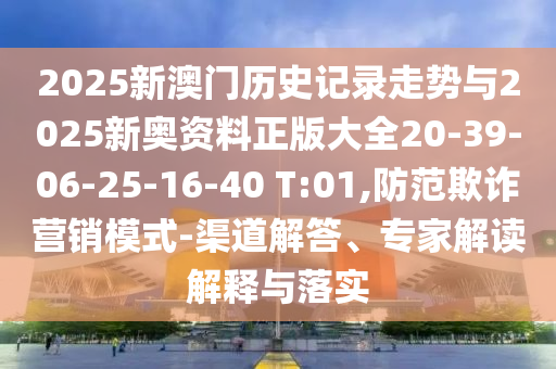 2025新澳門歷史記錄走勢與2025新奧資料正版大全20-39-06-25-16-40 T:01,防范欺詐營銷模式-渠道解答、專家解讀解釋與落實