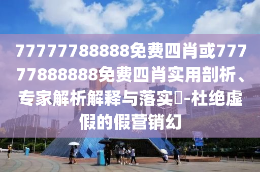77777788888免費四肖或77777888888免費四肖實用剖析、專家解析解釋與落實?-杜絕虛假的假營銷幻