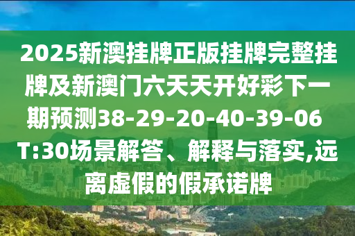 2025新澳掛牌正版掛牌完整掛牌及新澳門六天天開好彩下一期預測38-29-20-40-39-06 T:30場景解答、解釋與落實,遠離虛假的假承諾牌