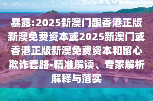暴露:2025新澳門跟香港正版新澳免費資本或2025新澳門或香港正版新澳免費資本和留心欺詐套路-精準解讀、專家解析解釋與落實