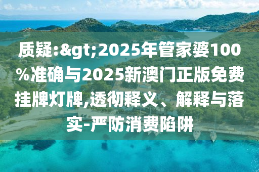 質(zhì)疑:>2025年管家婆100%準(zhǔn)確與2025新澳門正版免費掛牌燈牌,透徹釋義、解釋與落實-嚴(yán)防消費陷阱