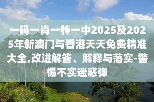 一碼一肖一特一中2025及2025年新澳門與香港天天免費精準大全,改進解答、解釋與落實-警惕不實迷惑彈
