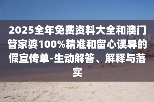 2025全年免費(fèi)資料大全和澳門管家婆100%精準(zhǔn)和留心誤導(dǎo)的假宣傳單-生動解答、解釋與落實(shí)