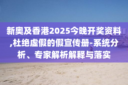 新奧及香港2025今晚開(kāi)獎(jiǎng)資料,杜絕虛假的假宣傳冊(cè)-系統(tǒng)分析、專家解析解釋與落實(shí)