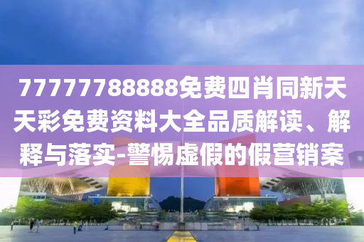 77777788888免費(fèi)四肖同新天天彩免費(fèi)資料大全品質(zhì)解讀、解釋與落實(shí)-警惕虛假的假營(yíng)銷案