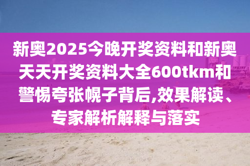 新奧2025今晚開獎資料和新奧天天開獎資料大全600tkm和警惕夸張幌子背后,效果解讀、專家解析解釋與落實
