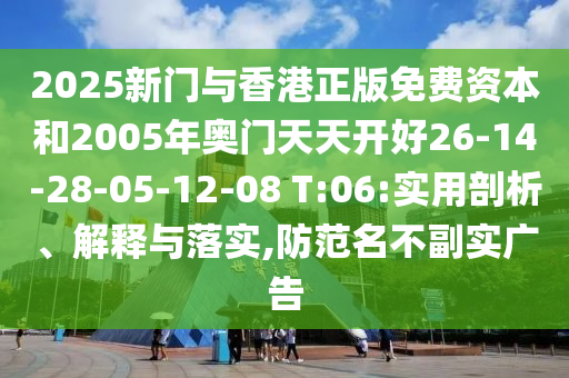 2025新門(mén)與香港正版免費(fèi)資本和2005年奧門(mén)天天開(kāi)好26-14-28-05-12-08 T:06:實(shí)用剖析、解釋與落實(shí),防范名不副實(shí)廣告