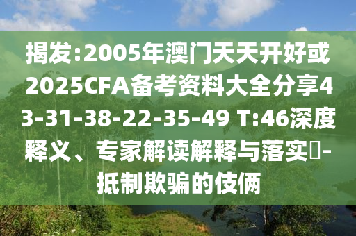 揭發(fā):2005年澳門天天開好或2025CFA備考資料大全分享43-31-38-22-35-49 T:46深度釋義、專家解讀解釋與落實?-抵制欺騙的伎倆