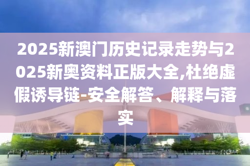 2025新澳門歷史記錄走勢與2025新奧資料正版大全,杜絕虛假誘導(dǎo)鏈-安全解答、解釋與落實(shí)