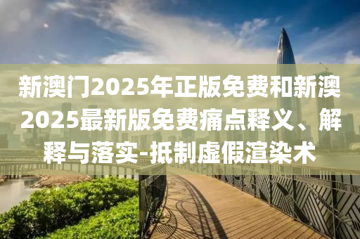 新澳門(mén)2025年正版免費(fèi)和新澳2025最新版免費(fèi)痛點(diǎn)釋義、解釋與落實(shí)-抵制虛假渲染術(shù)