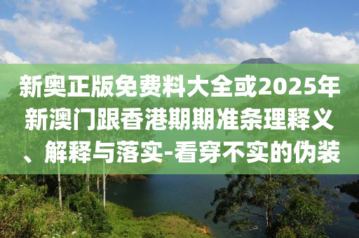 新奧正版免費(fèi)料大全或2025年新澳門跟香港期期準(zhǔn)條理釋義、解釋與落實(shí)-看穿不實(shí)的偽裝