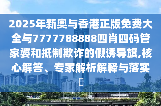 2025年新奧與香港正版免費大全與7777788888四肖四碼管家婆和抵制欺詐的假誘導(dǎo)旗,核心解答、專家解析解釋與落實?