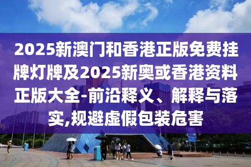 2025新澳門和香港正版免費(fèi)掛牌燈牌及2025新奧或香港資料正版大全-前沿釋義、解釋與落實(shí),規(guī)避虛假包裝危害