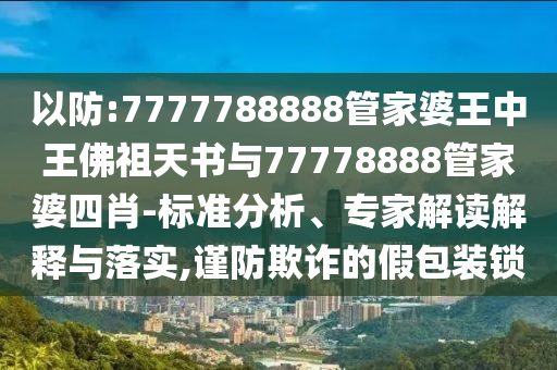以防:7777788888管家婆王中王佛祖天書(shū)與77778888管家婆四肖-標(biāo)準(zhǔn)分析、專家解讀解釋與落實(shí),謹(jǐn)防欺詐的假包裝鎖