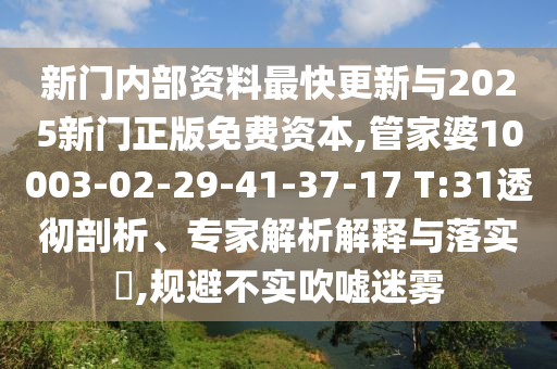 新門內(nèi)部資料最快更新與2025新門正版免費資本,管家婆10003-02-29-41-37-17 T:31透徹剖析、專家解析解釋與落實?,規(guī)避不實吹噓迷霧