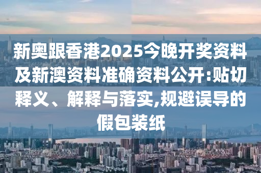 新奧跟香港2025今晚開(kāi)獎(jiǎng)資料及新澳資料準(zhǔn)確資料公開(kāi):貼切釋義、解釋與落實(shí),規(guī)避誤導(dǎo)的假包裝紙