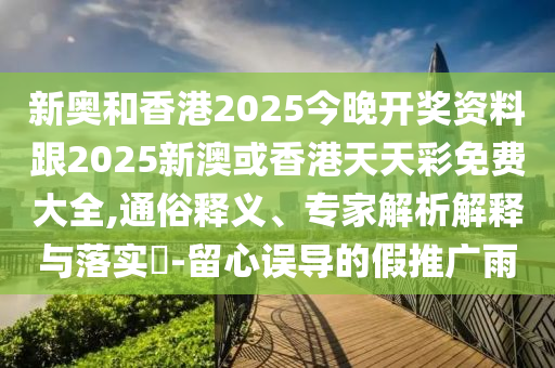 新奧和香港2025今晚開獎(jiǎng)資料跟2025新澳或香港天天彩免費(fèi)大全,通俗釋義、專家解析解釋與落實(shí)?-留心誤導(dǎo)的假推廣雨