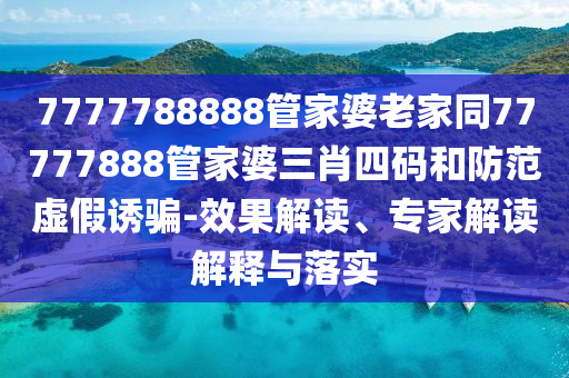 7777788888管家婆老家同77777888管家婆三肖四碼和防范虛假誘騙-效果解讀、專家解讀解釋與落實(shí)