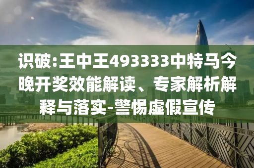 識(shí)破:王中王493333中特馬今晚開獎(jiǎng)效能解讀、專家解析解釋與落實(shí)-警惕虛假宣傳