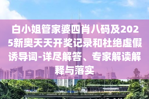 白小姐管家婆四肖八碼及2025新奧天天開獎(jiǎng)記錄和杜絕虛假誘導(dǎo)詞-詳盡解答、專家解讀解釋與落實(shí)