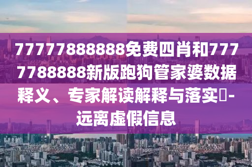 77777888888免費(fèi)四肖和7777788888新版跑狗管家婆數(shù)據(jù)釋義、專家解讀解釋與落實(shí)?-遠(yuǎn)離虛假信息