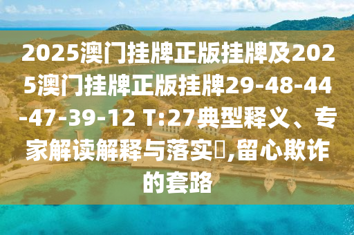2025澳門掛牌正版掛牌及2025澳門掛牌正版掛牌29-48-44-47-39-12 T:27典型釋義、專家解讀解釋與落實(shí)?,留心欺詐的套路