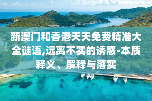 新澳門(mén)和香港天天免費(fèi)精準(zhǔn)大全謎語(yǔ),遠(yuǎn)離不實(shí)的誘惑-本質(zhì)釋義、解釋與落實(shí)