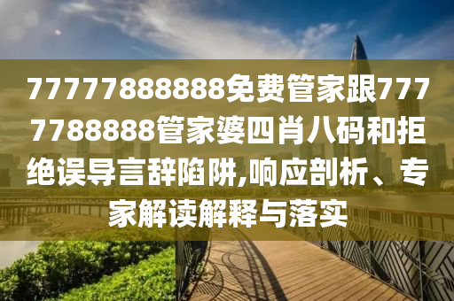 77777888888免費(fèi)管家跟7777788888管家婆四肖八碼和拒絕誤導(dǎo)言辭陷阱,響應(yīng)剖析、專家解讀解釋與落實(shí)