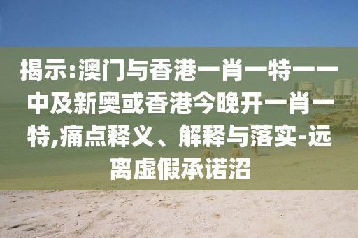 揭示:澳門與香港一肖一特一一中及新奧或香港今晚開一肖一特,痛點釋義、解釋與落實-遠離虛假承諾沼