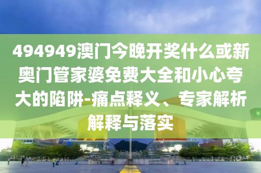 494949澳門(mén)今晚開(kāi)獎(jiǎng)什么或新奧門(mén)管家婆免費(fèi)大全和小心夸大的陷阱-痛點(diǎn)釋義、專(zhuān)家解析解釋與落實(shí)
