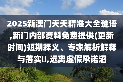 2025新澳門天天精準大全謎語,新門內(nèi)部資料免費提供(更新時間)短期釋義、專家解析解釋與落實?,遠離虛假承諾沼
