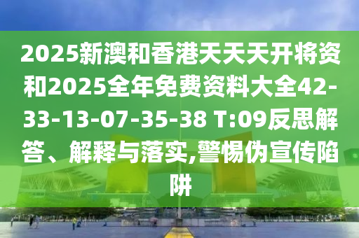 2025新澳和香港天天天開將資和2025全年免費資料大全42-33-13-07-35-38 T:09反思解答、解釋與落實,警惕偽宣傳陷阱